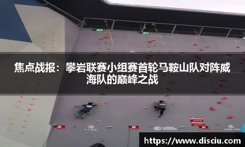 焦点战报：攀岩联赛小组赛首轮马鞍山队对阵威海队的巅峰之战
