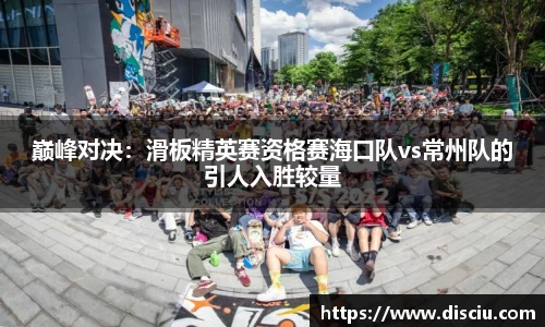 巅峰对决：滑板精英赛资格赛海口队vs常州队的引人入胜较量