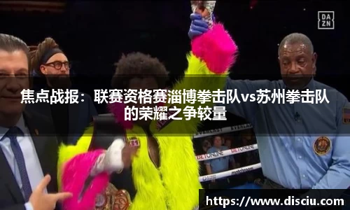 焦点战报：联赛资格赛淄博拳击队vs苏州拳击队的荣耀之争较量