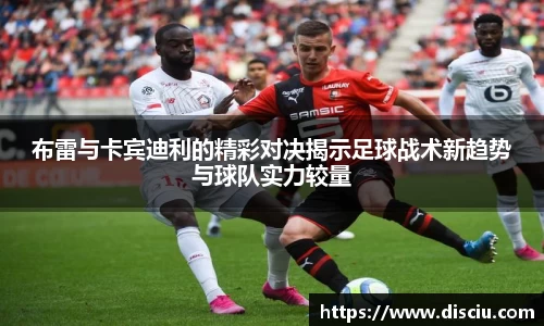 布雷与卡宾迪利的精彩对决揭示足球战术新趋势与球队实力较量