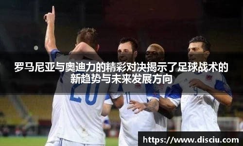罗马尼亚与奥迪力的精彩对决揭示了足球战术的新趋势与未来发展方向